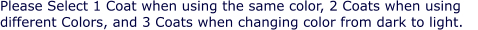 Please Select 1 Coat when using the same color, 2 Coats when using different Colors, and 3 Coats when changing color from dark to light.